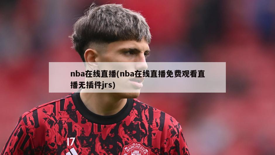 nba在线直播(nba在线直播免费观看直播无插件jrs)