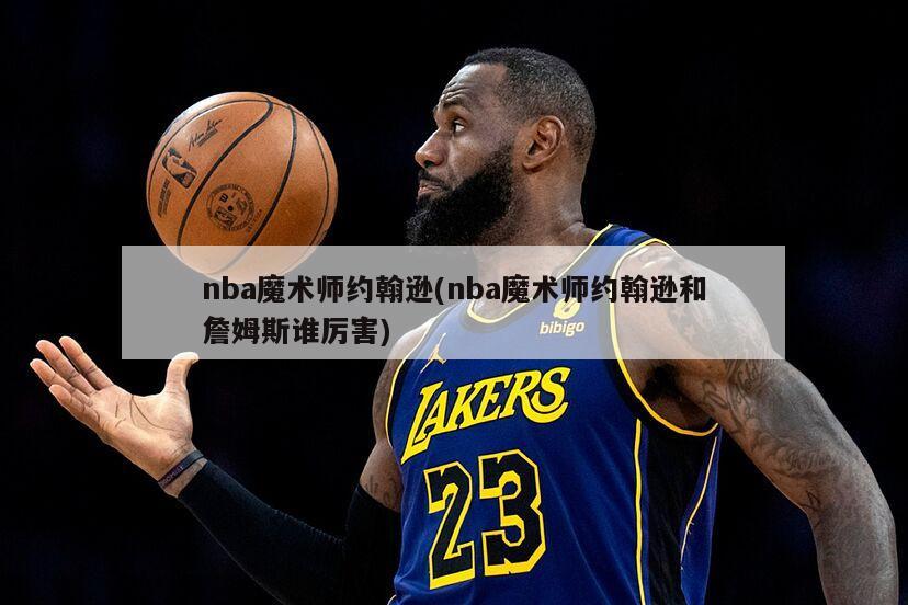 nba魔术师约翰逊(nba魔术师约翰逊和詹姆斯谁厉害)