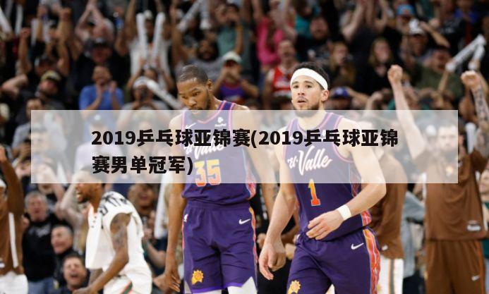 2019乒乓球亚锦赛(2019乒乓球亚锦赛男单冠军)