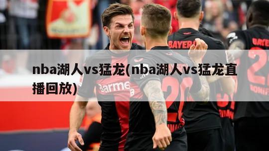 nba湖人vs猛龙(nba湖人vs猛龙直播回放)