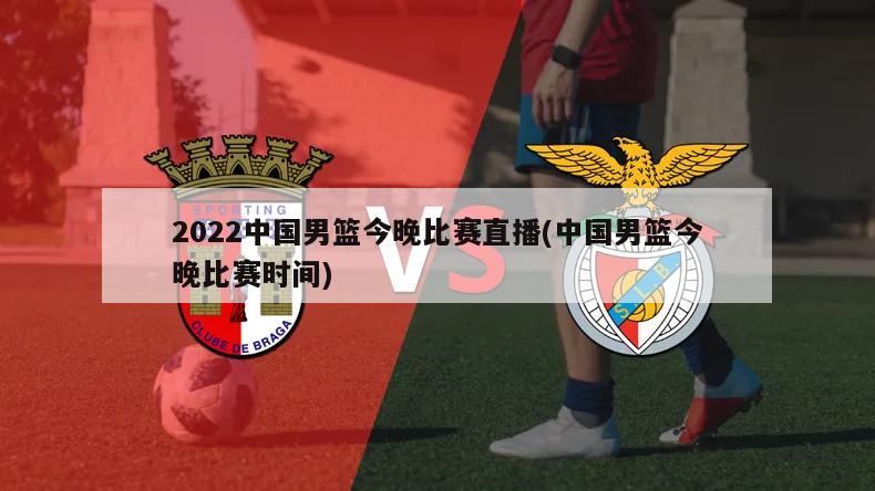 2022中国男篮今晚比赛直播(中国男篮今晚比赛时间)