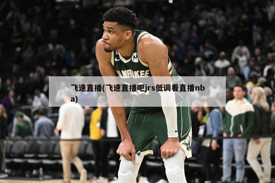 飞速直播(飞速直播吧jrs低调看直播nba)