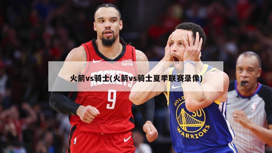 火箭vs骑士(火箭vs骑士夏季联赛录像)