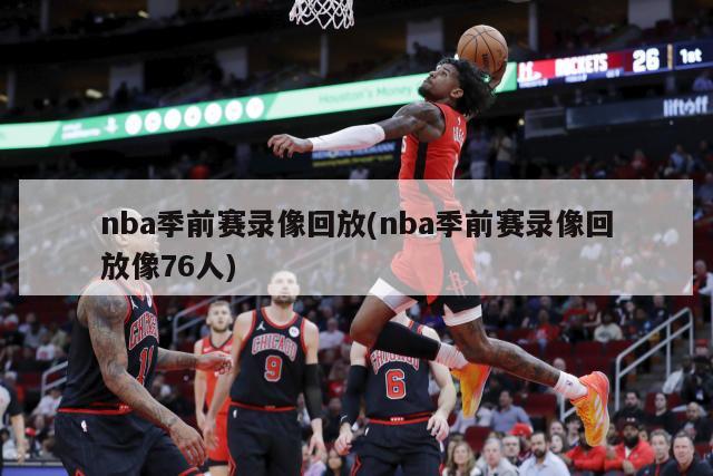 nba季前赛录像回放(nba季前赛录像回放像76人)