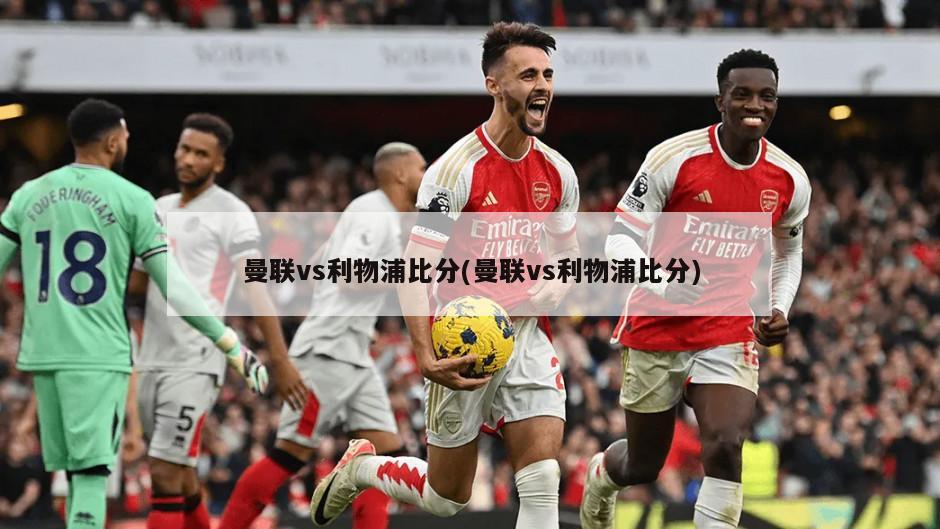 曼联vs利物浦比分(曼联vs利物浦比分)