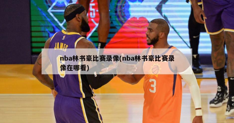 nba林书豪比赛录像(nba林书豪比赛录像在哪看)