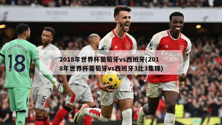 2018年世界杯葡萄牙vs西班牙(2018年世界杯葡萄牙vs西班牙3比3集锦)