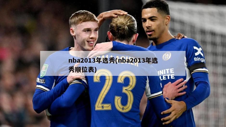 nba2013年选秀(nba2013年选秀顺位表)