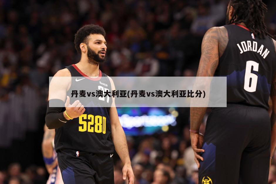 丹麦vs澳大利亚(丹麦vs澳大利亚比分)