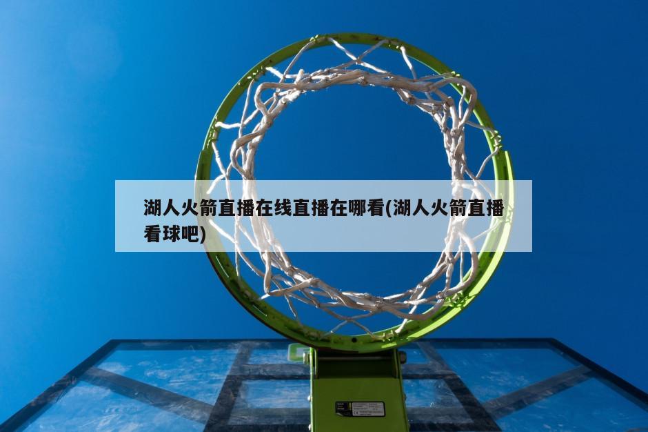湖人火箭直播在线直播在哪看(湖人火箭直播看球吧)