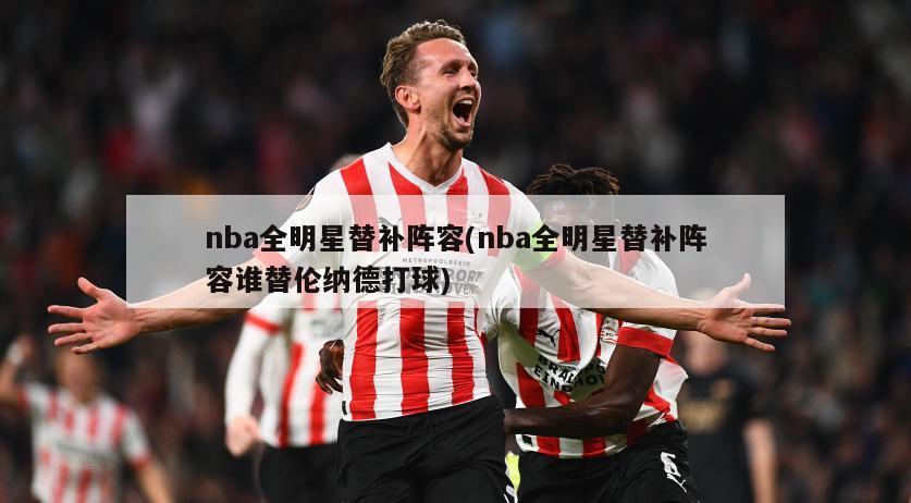 nba全明星替补阵容(nba全明星替补阵容谁替伦纳德打球)