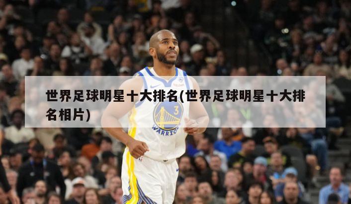 世界足球明星十大排名(世界足球明星十大排名相片)
