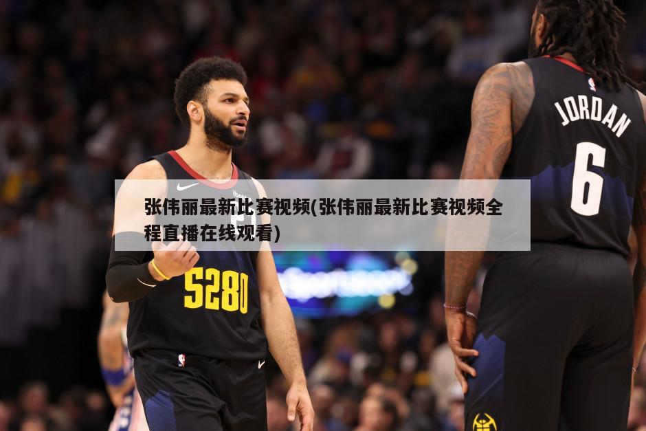 张伟丽最新比赛视频(张伟丽最新比赛视频全程直播在线观看)