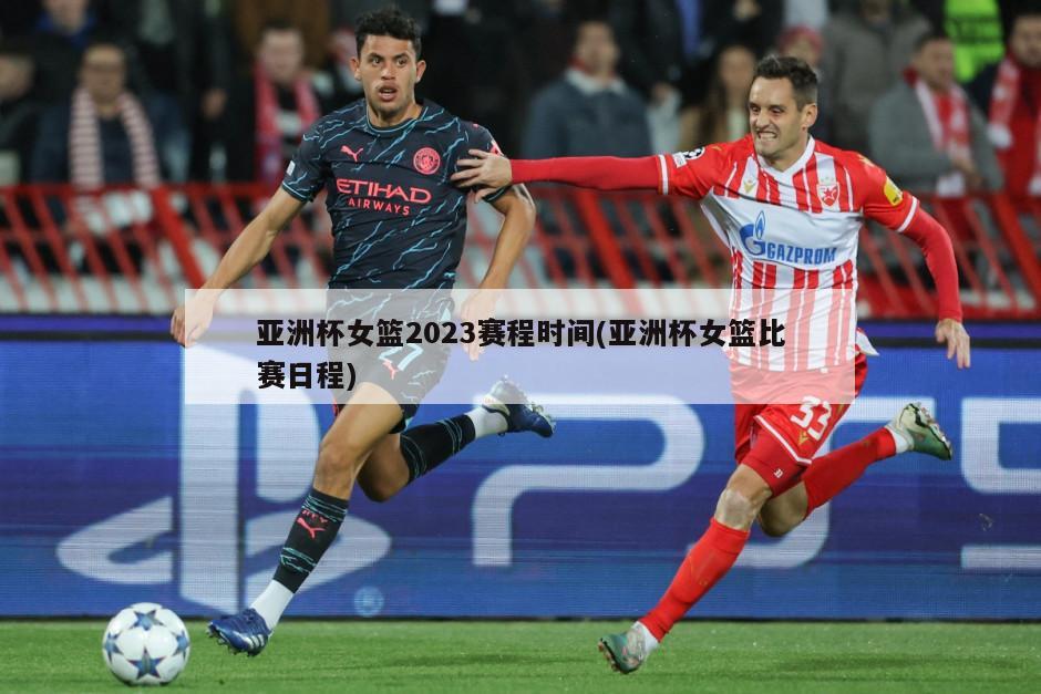 亚洲杯女篮2023赛程时间(亚洲杯女篮比赛日程)