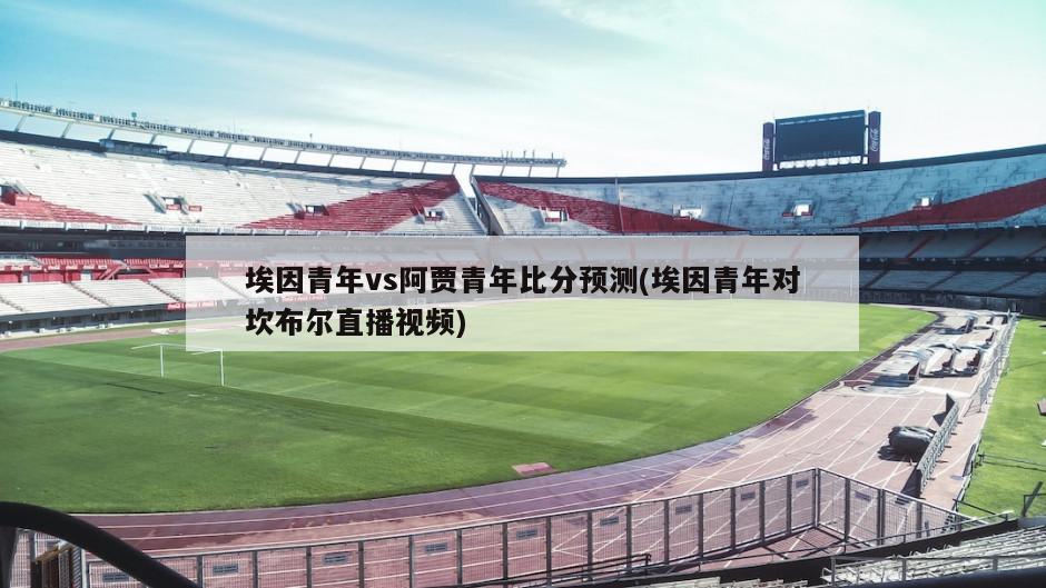 埃因青年vs阿贾青年比分预测(埃因青年对坎布尔直播视频)
