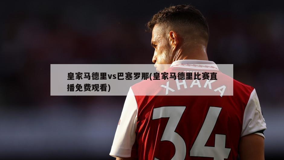 皇家马德里vs巴塞罗那(皇家马德里比赛直播免费观看)