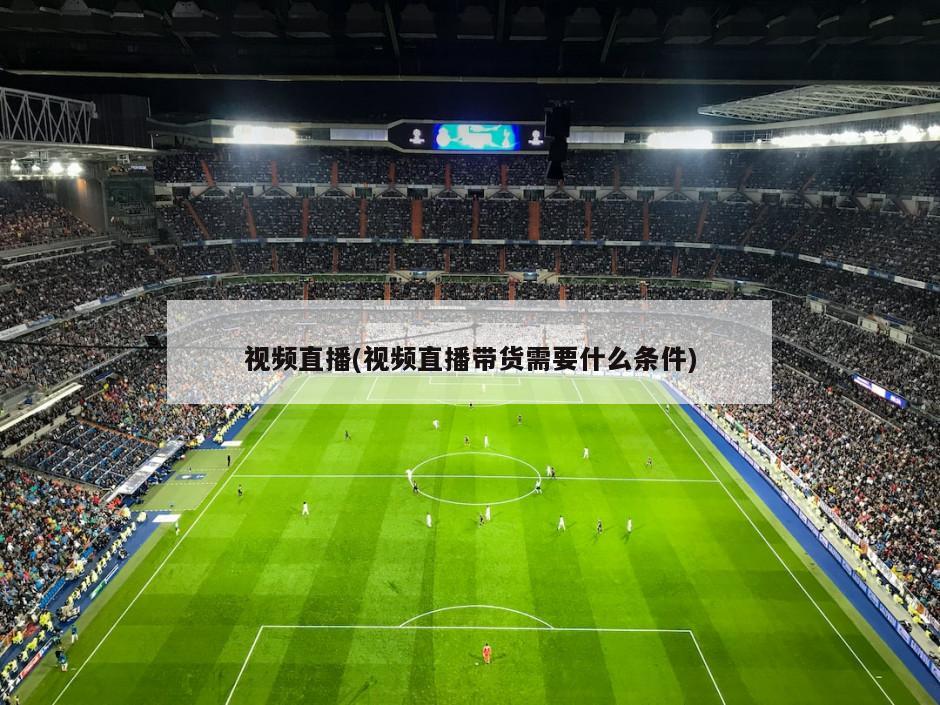 视频直播(视频直播带货需要什么条件)