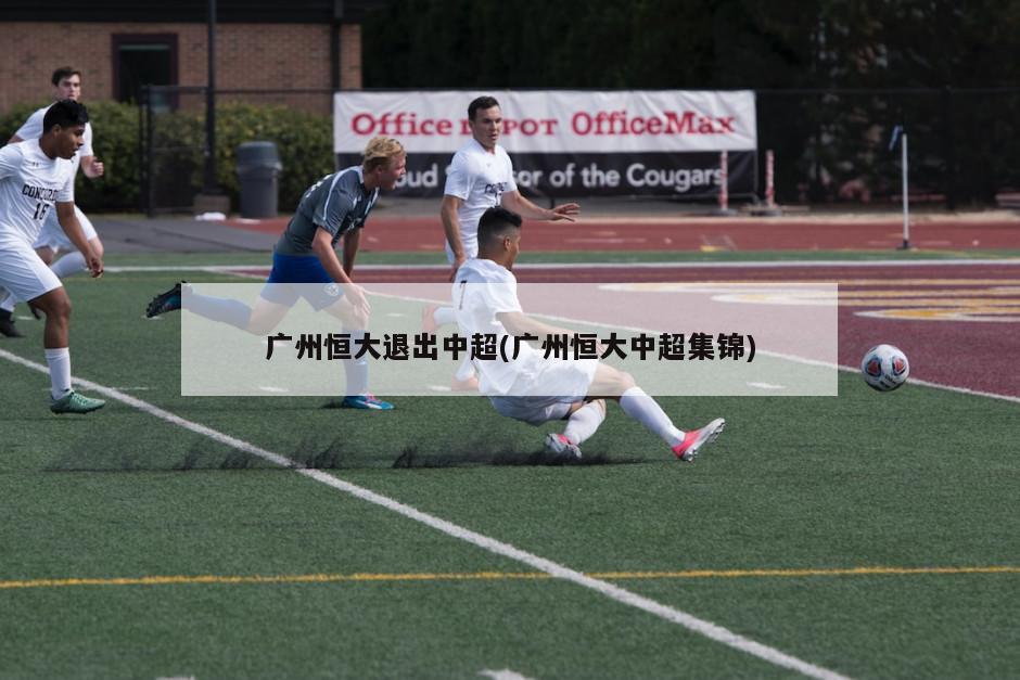 广州恒大退出中超(广州恒大中超集锦)