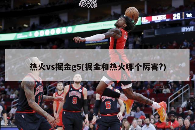 热火vs掘金g5(掘金和热火哪个厉害?)