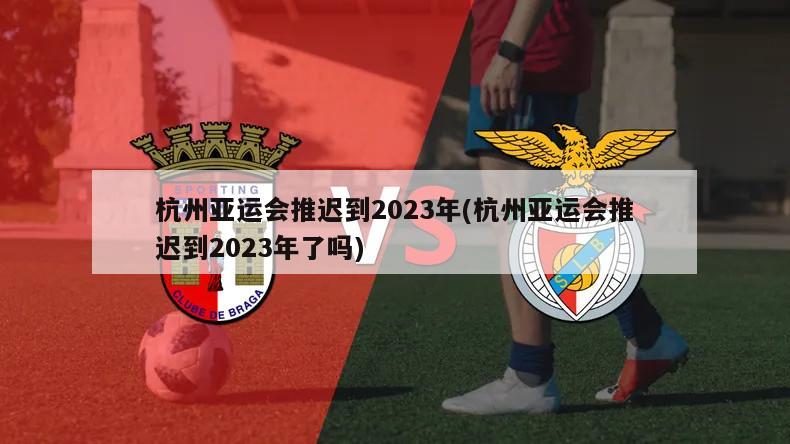 杭州亚运会推迟到2023年(杭州亚运会推迟到2023年了吗)