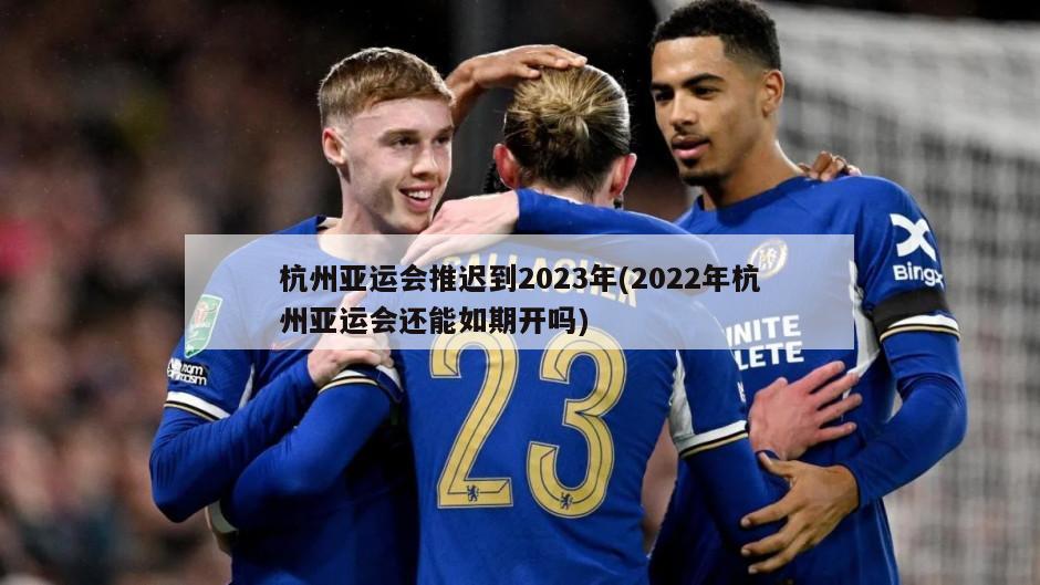 杭州亚运会推迟到2023年(2022年杭州亚运会还能如期开吗)