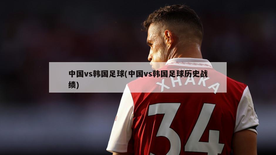 中国vs韩国足球(中国vs韩国足球历史战绩)
