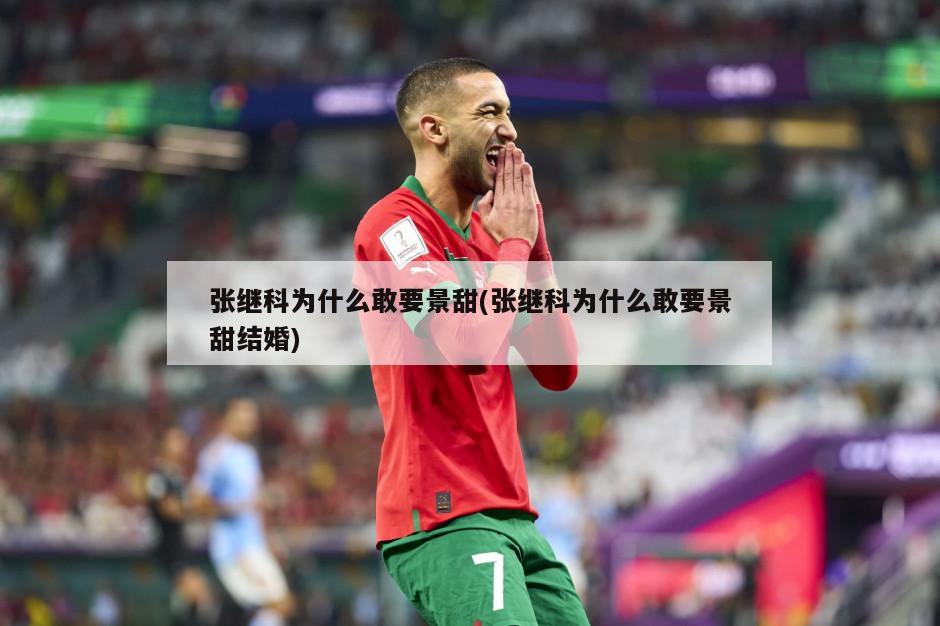张继科为什么敢要景甜(张继科为什么敢要景甜结婚)