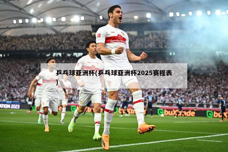 乒乓球亚洲杯(乒乓球亚洲杯2025赛程表)