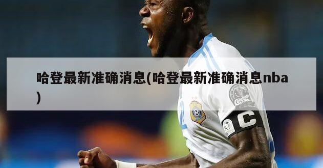 哈登最新准确消息(哈登最新准确消息nba)