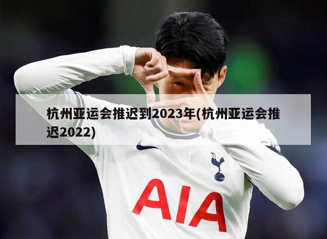 杭州亚运会推迟到2023年(杭州亚运会推迟2022)
