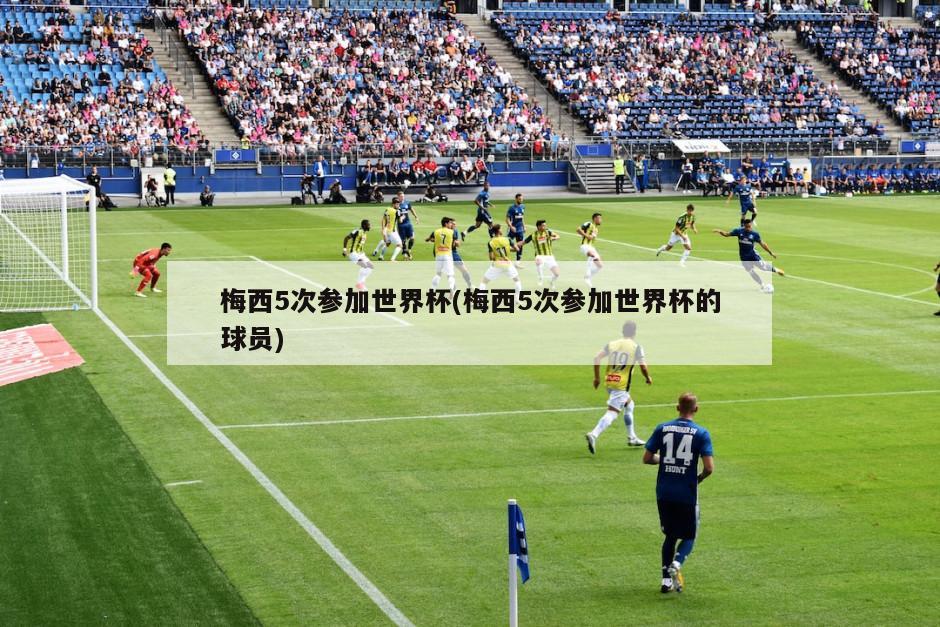 梅西5次参加世界杯(梅西5次参加世界杯的球员)
