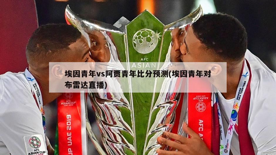 埃因青年vs阿贾青年比分预测(埃因青年对布雷达直播)