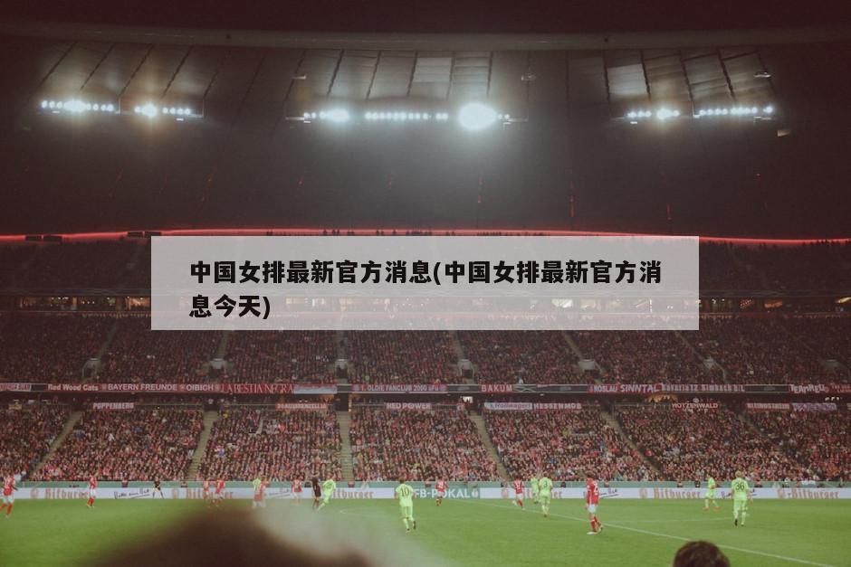 中国女排最新官方消息(中国女排最新官方消息今天)