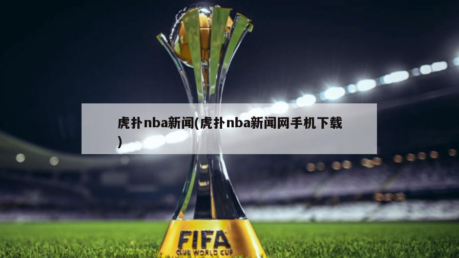 虎扑nba新闻(虎扑nba新闻网手机下载)
