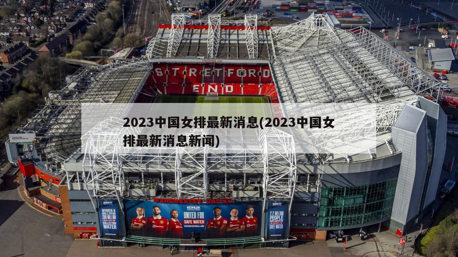 2023中国女排最新消息(2023中国女排最新消息新闻)