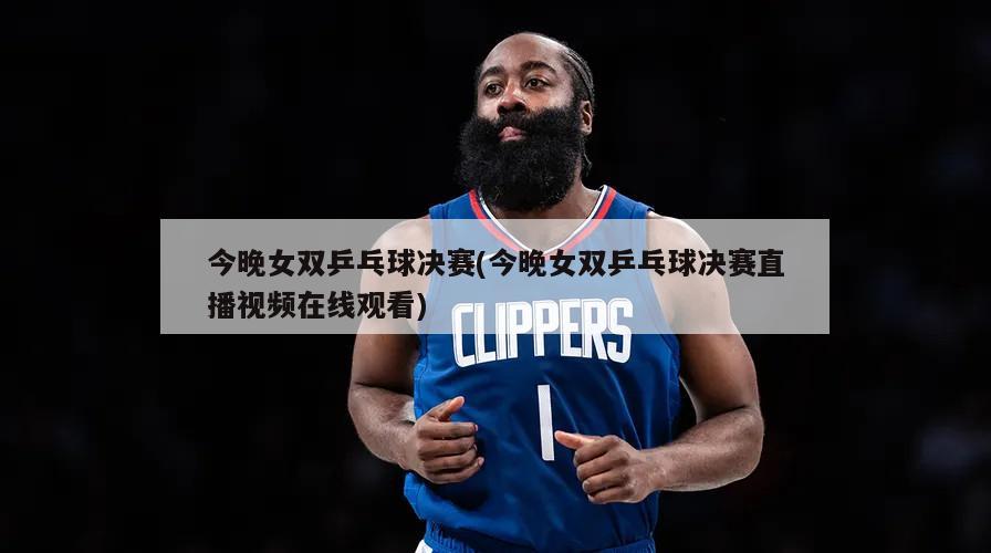 今晚女双乒乓球决赛(今晚女双乒乓球决赛直播视频在线观看)