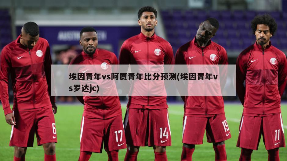 埃因青年vs阿贾青年比分预测(埃因青年vs罗达jc)