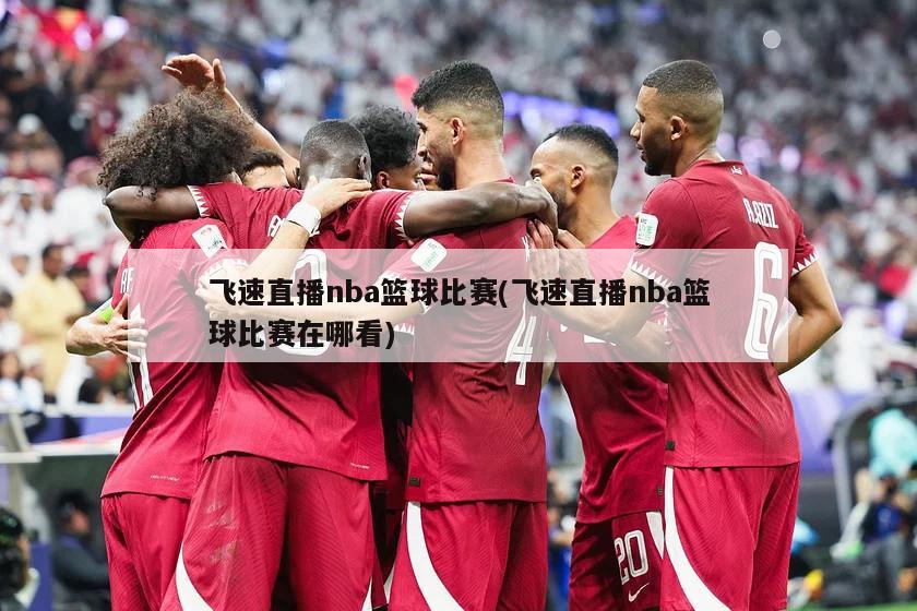 飞速直播nba篮球比赛(飞速直播nba篮球比赛在哪看)