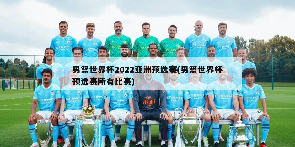 男篮世界杯2022亚洲预选赛(男篮世界杯预选赛所有比赛)